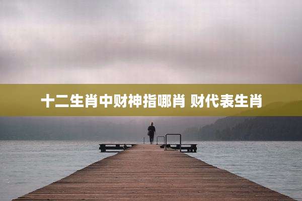 十二生肖中财神指哪肖 财代表生肖