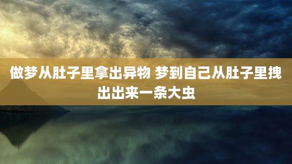 做梦从肚子里拿出异物 梦到自己从肚子里拽出出来一条大虫