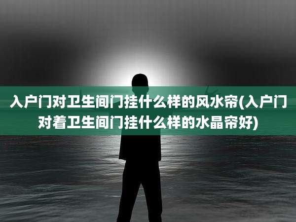 入户门对卫生间门挂什么样的风水帘(入户门对着卫生间门挂什么样的水晶帘好)