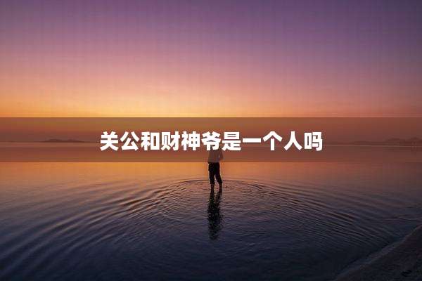 关公和财神爷是一个人吗