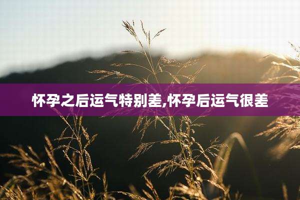 怀孕之后运气特别差,怀孕后运气很差