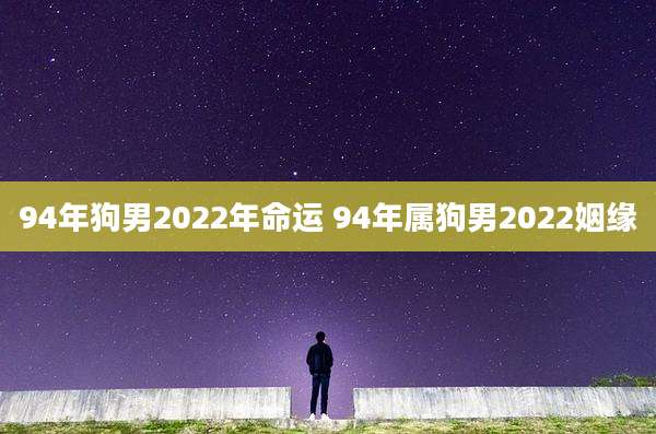 94年狗男2022年命运 94年属狗男2022姻缘
