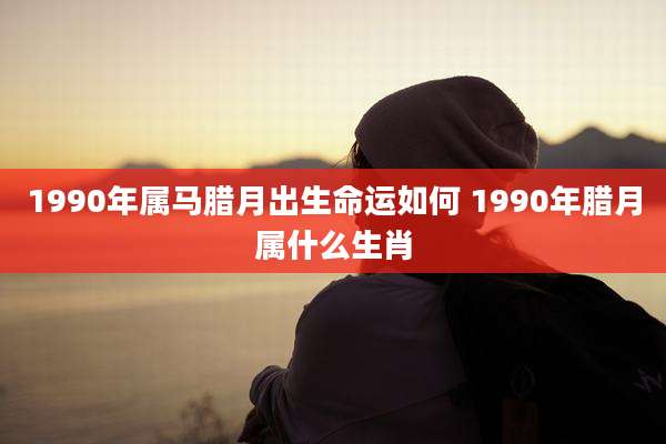 1990年属马腊月出生命运如何 1990年腊月属什么生肖