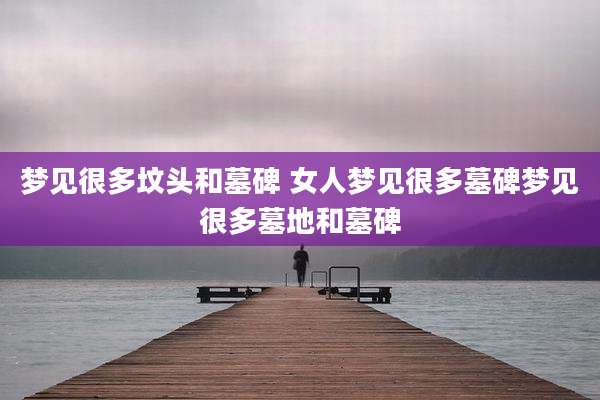 梦见很多坟头和墓碑 女人梦见很多墓碑梦见很多墓地和墓碑