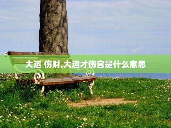 大运 伤财,大运才伤官是什么意思