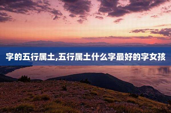 字的五行属土,五行属土什么字最好的字女孩