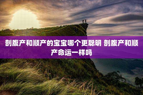剖腹产和顺产的宝宝哪个更聪明 剖腹产和顺产命运一样吗