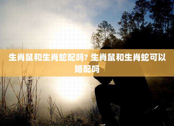 生肖鼠和生肖蛇配吗? 生肖鼠和生肖蛇可以婚配吗
