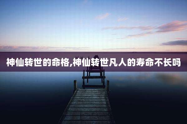 神仙转世的命格,神仙转世凡人的寿命不长吗
