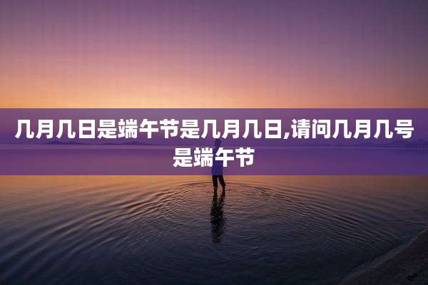几月几日是端午节是几月几日,请问几月几号是端午节