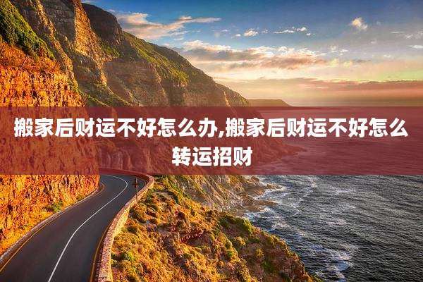 搬家后财运不好怎么办,搬家后财运不好怎么转运招财