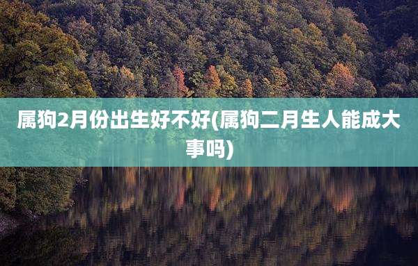 属狗2月份出生好不好(属狗二月生人能成大事吗)