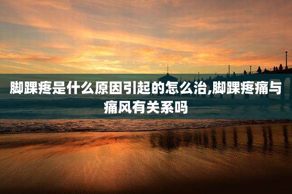 脚踝疼是什么原因引起的怎么治,脚踝疼痛与痛风有关系吗