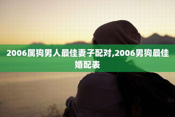 2006属狗男人最佳妻子配对,2006男狗最佳婚配表