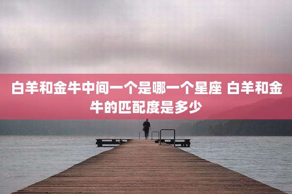 白羊和金牛中间一个是哪一个星座 白羊和金牛的匹配度是多少