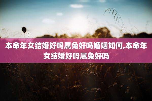 本命年女结婚好吗属兔好吗婚姻如何,本命年女结婚好吗属兔好吗