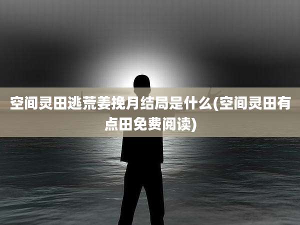 空间灵田逃荒姜挽月结局是什么(空间灵田有点田免费阅读)