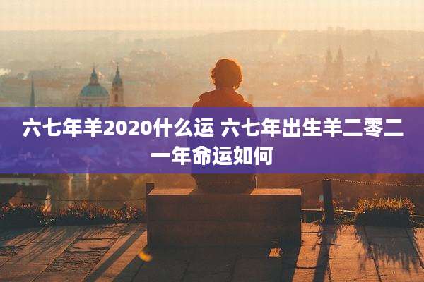 六七年羊2020什么运 六七年出生羊二零二一年命运如何