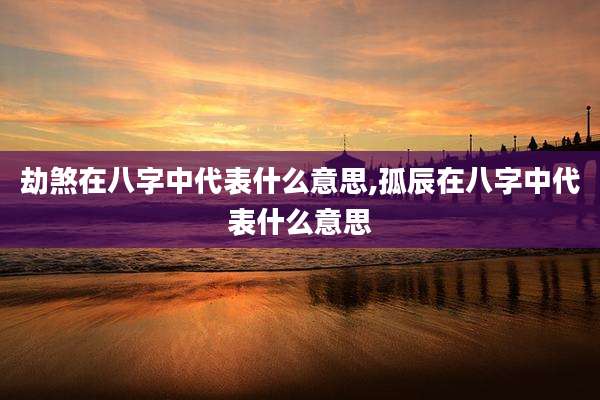 劫煞在八字中代表什么意思,孤辰在八字中代表什么意思