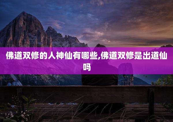 佛道双修的人神仙有哪些,佛道双修是出道仙吗