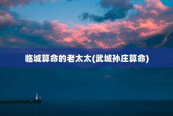 临城算命的老太太(武城孙庄算命)