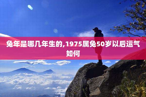 兔年是哪几年生的,1975属兔50岁以后运气如何