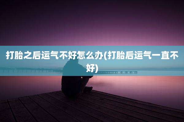 打胎之后运气不好怎么办(打胎后运气一直不好)