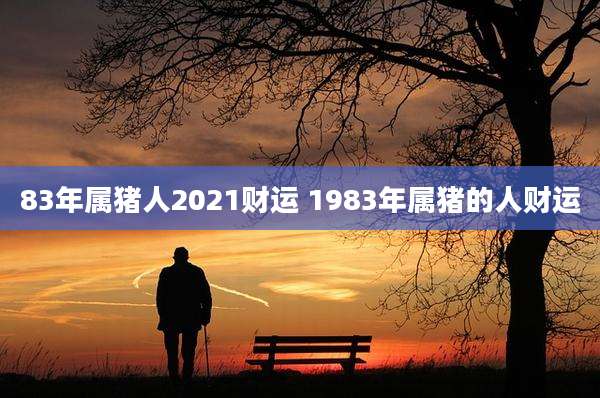 83年属猪人2021财运 1983年属猪的人财运
