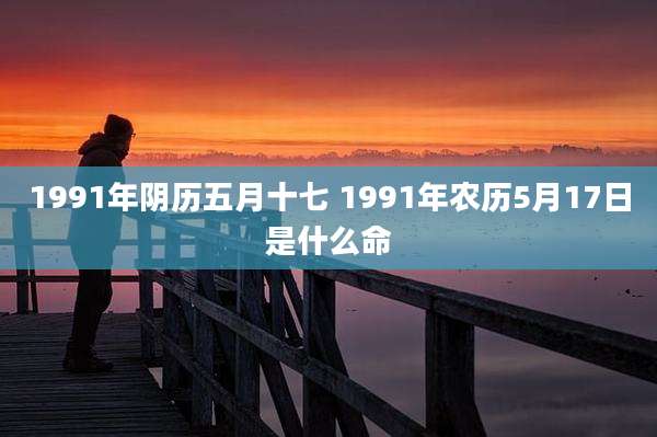 1991年阴历五月十七 1991年农历5月17日是什么命