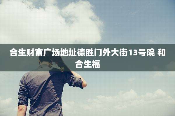合生财富广场地址德胜门外大街13号院 和合生福