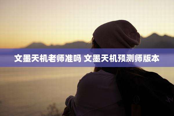 文墨天机老师准吗 文墨天机预测师版本