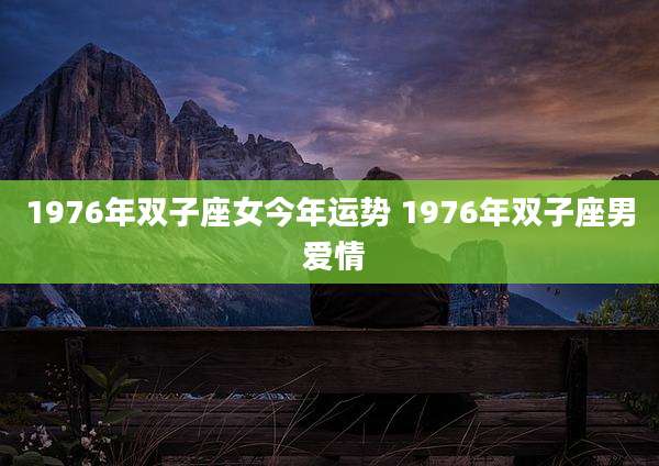 1976年双子座女今年运势 1976年双子座男 爱情