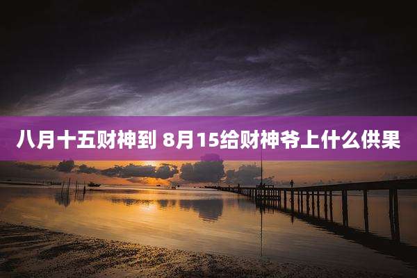 八月十五财神到 8月15给财神爷上什么供果