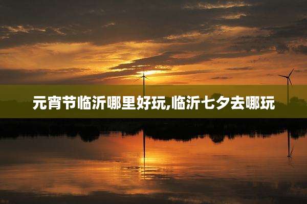 元宵节临沂哪里好玩,临沂七夕去哪玩