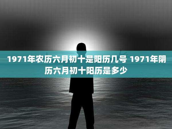 1971年农历六月初十是阳历几号 1971年阴历六月初十阳历是多少