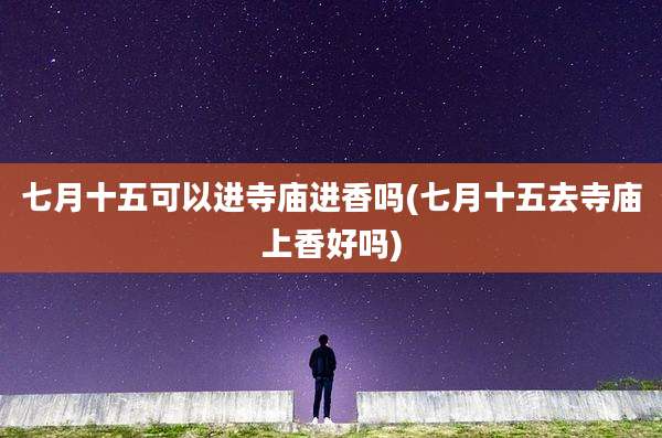 七月十五可以进寺庙进香吗(七月十五去寺庙上香好吗)