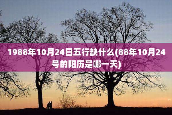 1988年10月24日五行缺什么(88年10月24号的阳历是哪一天)