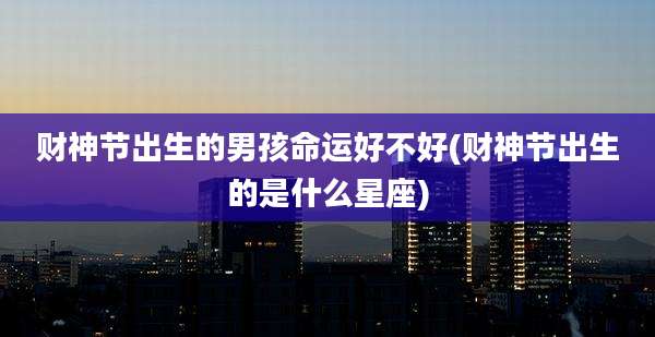 财神节出生的男孩命运好不好(财神节出生的是什么星座)