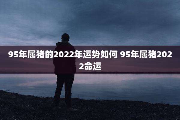95年属猪的2022年运势如何 95年属猪2022命运