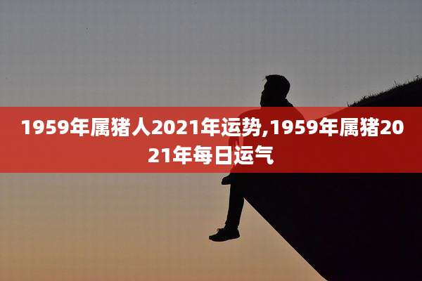 1959年属猪人2021年运势,1959年属猪2021年每日运气