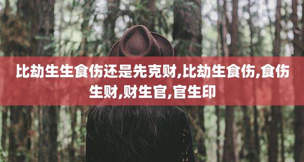 比劫生生食伤还是先克财,比劫生食伤,食伤生财,财生官,官生印