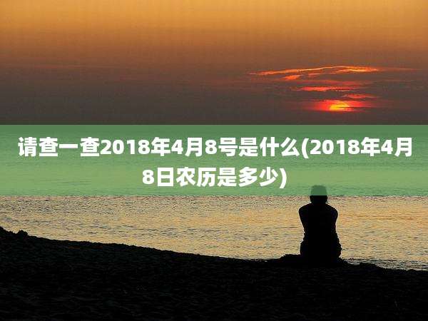 请查一查2018年4月8号是什么(2018年4月8日农历是多少)