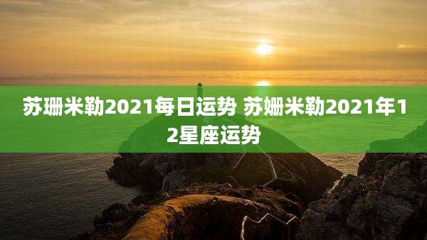 苏珊米勒2021每日运势 苏姗米勒2021年12星座运势