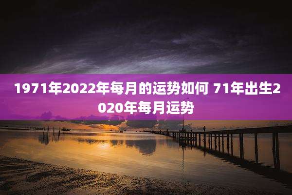 1971年2022年每月的运势如何 71年出生2020年每月运势
