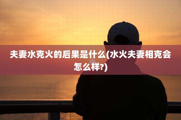 夫妻水克火的后果是什么(水火夫妻相克会怎么样?)