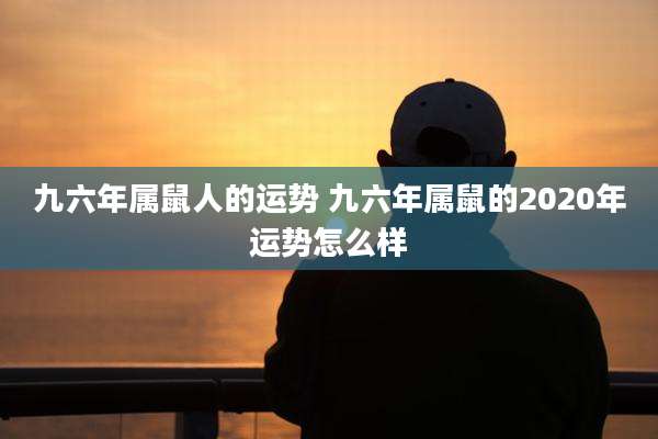 九六年属鼠人的运势 九六年属鼠的2020年运势怎么样