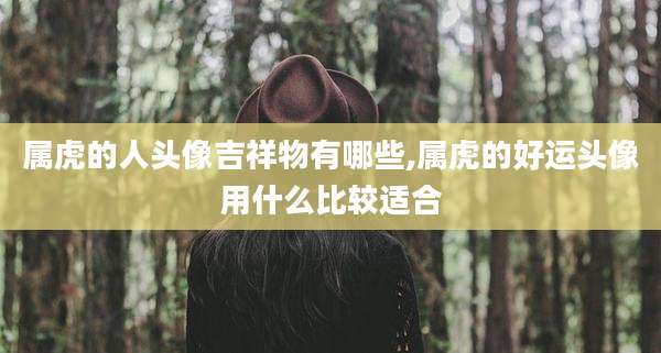 属虎的人头像吉祥物有哪些,属虎的好运头像用什么比较适合