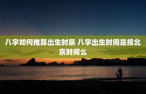 八字如何推算出生时辰 八字出生时间是按北京时间么
