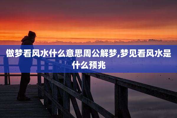 做梦看风水什么意思周公解梦,梦见看风水是什么预兆