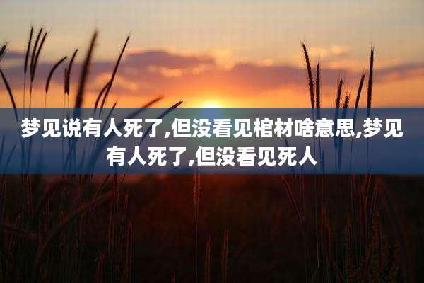 梦见说有人死了,但没看见棺材啥意思,梦见有人死了,但没看见死人